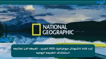 تردد قناة ناشيونال جيوغرافيك 2025 الجديد.. اضبطه الآن لمتابعة استكشاف الطبيعة اليومية
